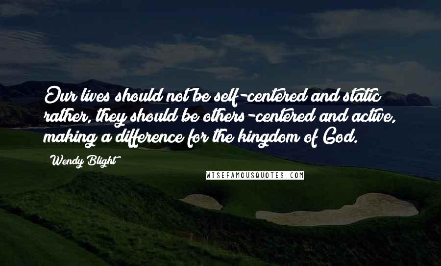 Wendy Blight Quotes: Our lives should not be self-centered and static; rather, they should be others-centered and active, making a difference for the kingdom of God.