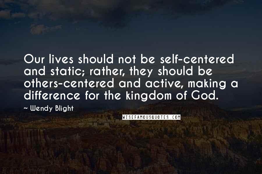 Wendy Blight Quotes: Our lives should not be self-centered and static; rather, they should be others-centered and active, making a difference for the kingdom of God.