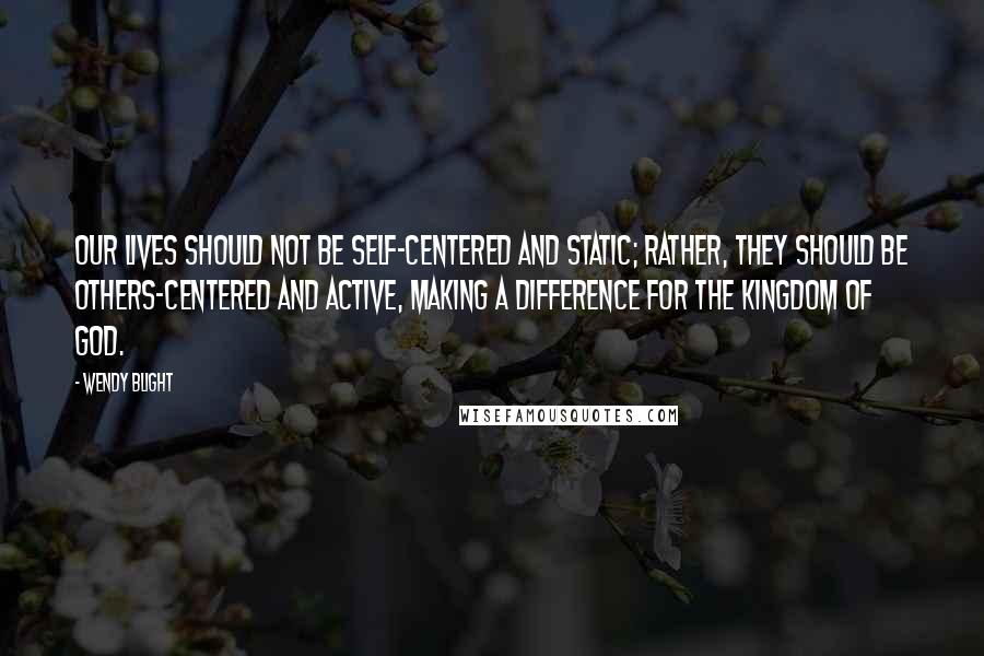 Wendy Blight Quotes: Our lives should not be self-centered and static; rather, they should be others-centered and active, making a difference for the kingdom of God.