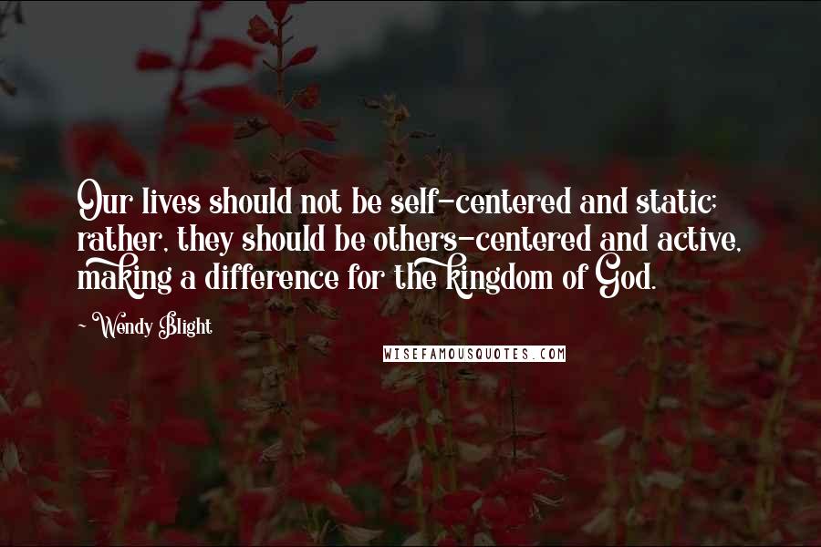 Wendy Blight Quotes: Our lives should not be self-centered and static; rather, they should be others-centered and active, making a difference for the kingdom of God.