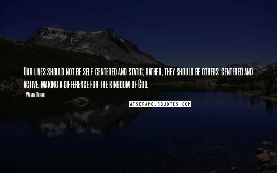 Wendy Blight Quotes: Our lives should not be self-centered and static; rather, they should be others-centered and active, making a difference for the kingdom of God.