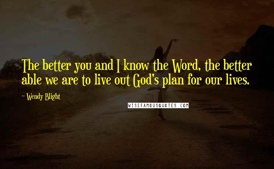 Wendy Blight Quotes: The better you and I know the Word, the better able we are to live out God's plan for our lives.