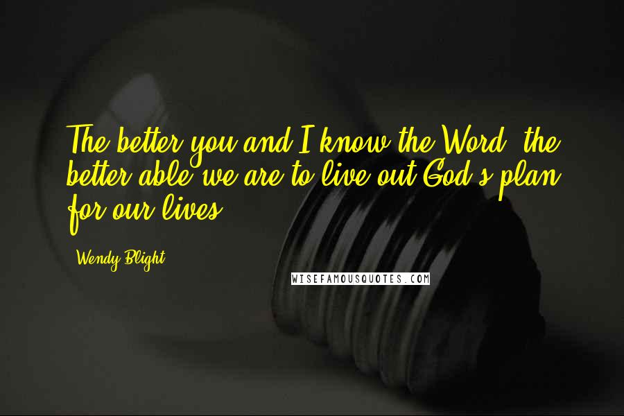Wendy Blight Quotes: The better you and I know the Word, the better able we are to live out God's plan for our lives.