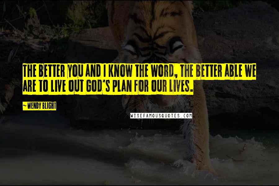 Wendy Blight Quotes: The better you and I know the Word, the better able we are to live out God's plan for our lives.