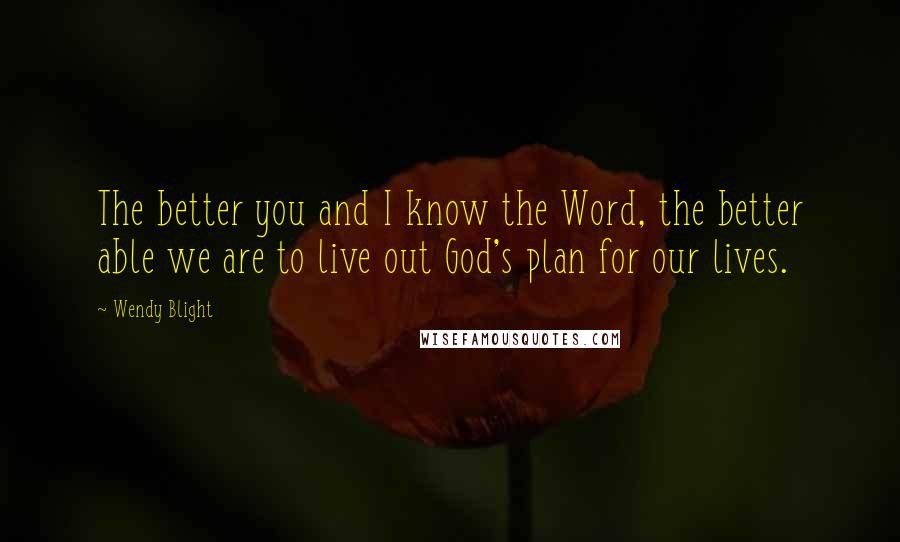 Wendy Blight Quotes: The better you and I know the Word, the better able we are to live out God's plan for our lives.