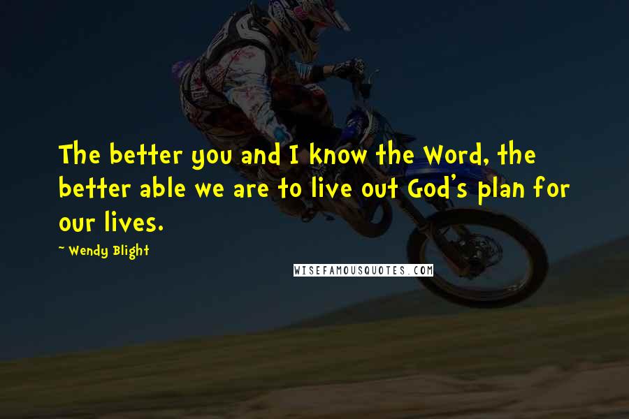 Wendy Blight Quotes: The better you and I know the Word, the better able we are to live out God's plan for our lives.