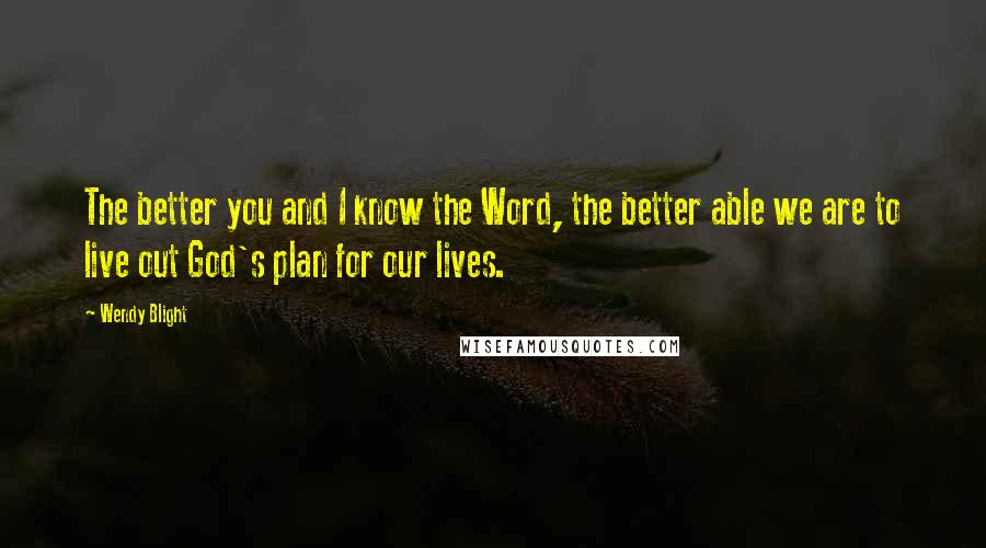 Wendy Blight Quotes: The better you and I know the Word, the better able we are to live out God's plan for our lives.