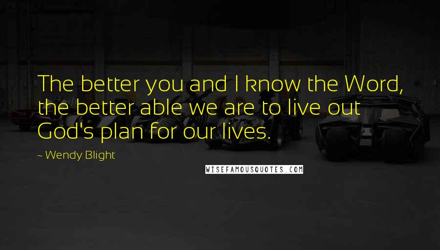 Wendy Blight Quotes: The better you and I know the Word, the better able we are to live out God's plan for our lives.