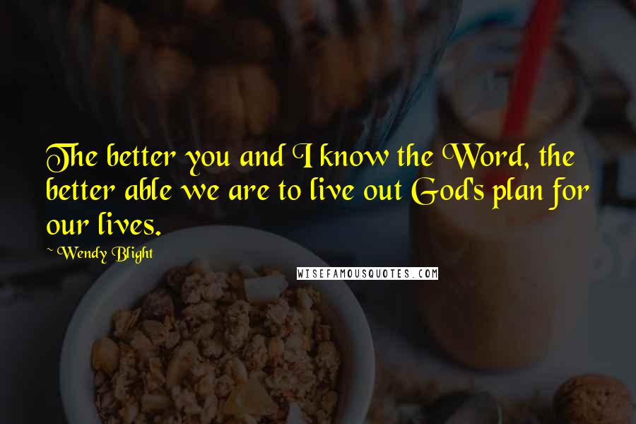 Wendy Blight Quotes: The better you and I know the Word, the better able we are to live out God's plan for our lives.