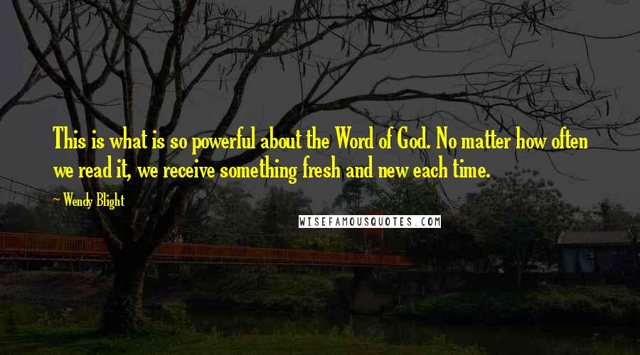 Wendy Blight Quotes: This is what is so powerful about the Word of God. No matter how often we read it, we receive something fresh and new each time.