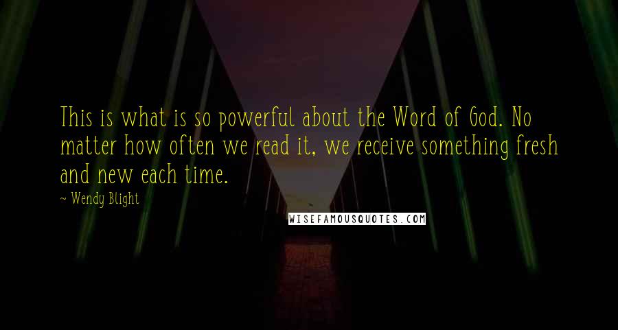 Wendy Blight Quotes: This is what is so powerful about the Word of God. No matter how often we read it, we receive something fresh and new each time.