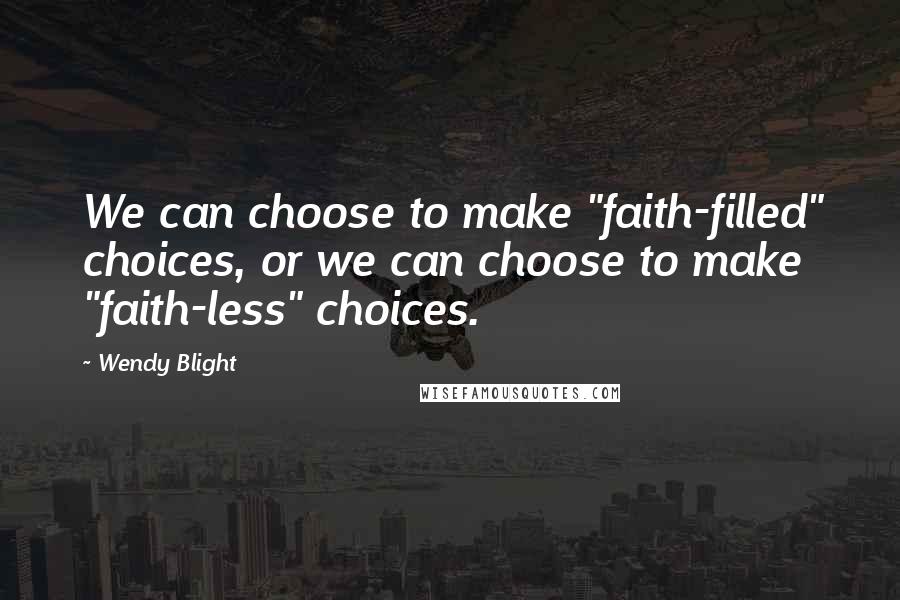 Wendy Blight Quotes: We can choose to make "faith-filled" choices, or we can choose to make "faith-less" choices.