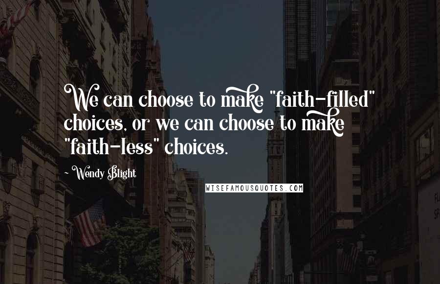 Wendy Blight Quotes: We can choose to make "faith-filled" choices, or we can choose to make "faith-less" choices.
