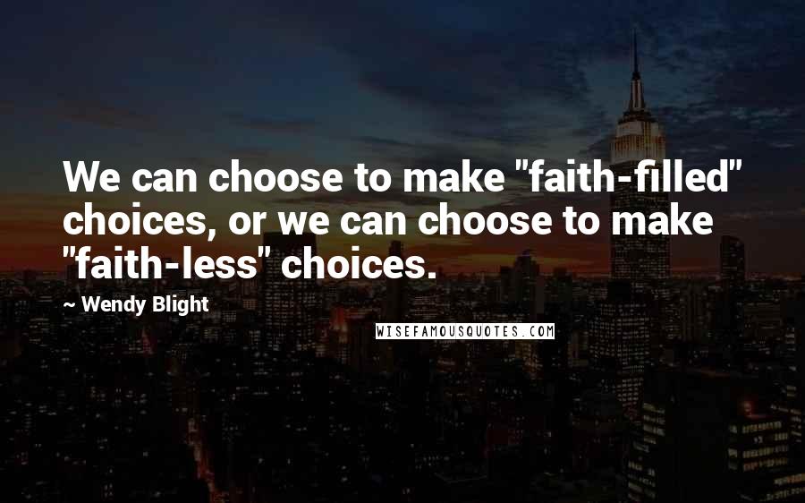 Wendy Blight Quotes: We can choose to make "faith-filled" choices, or we can choose to make "faith-less" choices.