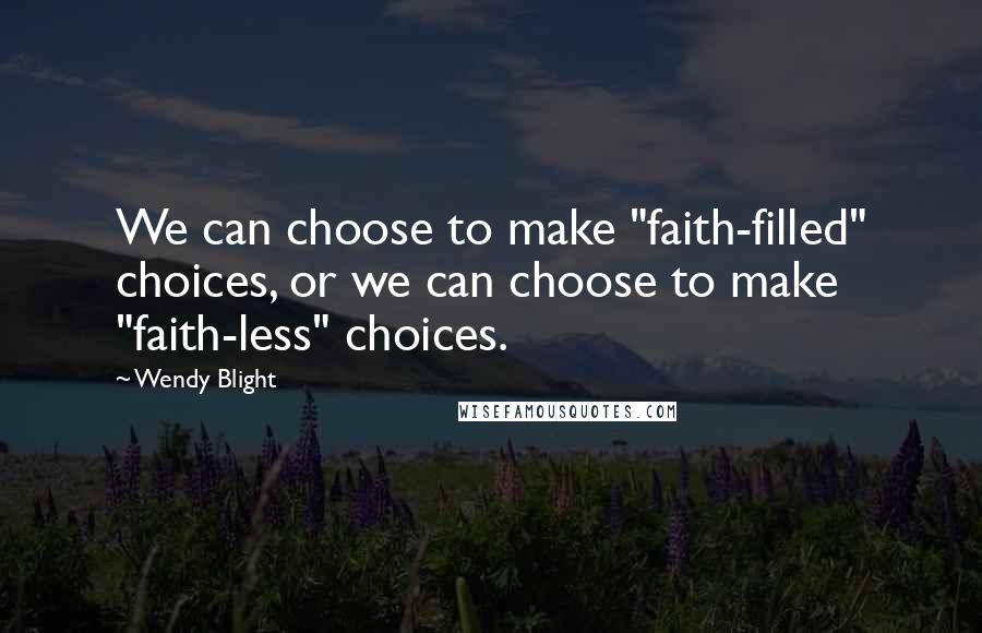 Wendy Blight Quotes: We can choose to make "faith-filled" choices, or we can choose to make "faith-less" choices.