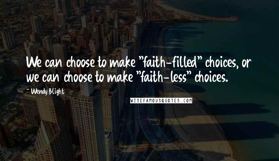 Wendy Blight Quotes: We can choose to make "faith-filled" choices, or we can choose to make "faith-less" choices.