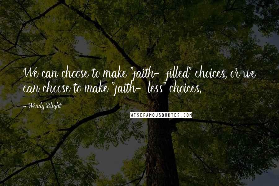 Wendy Blight Quotes: We can choose to make "faith-filled" choices, or we can choose to make "faith-less" choices.