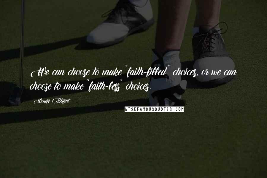 Wendy Blight Quotes: We can choose to make "faith-filled" choices, or we can choose to make "faith-less" choices.