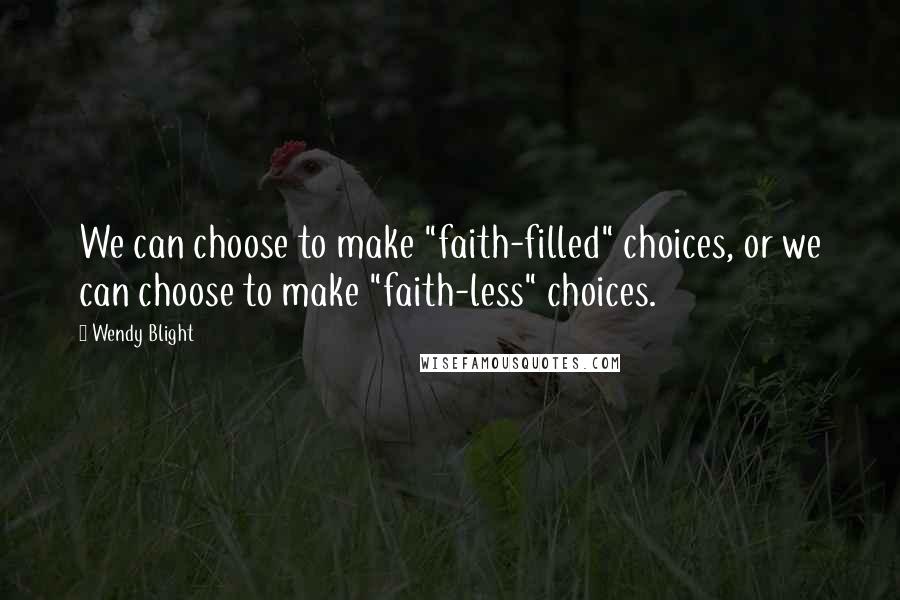 Wendy Blight Quotes: We can choose to make "faith-filled" choices, or we can choose to make "faith-less" choices.