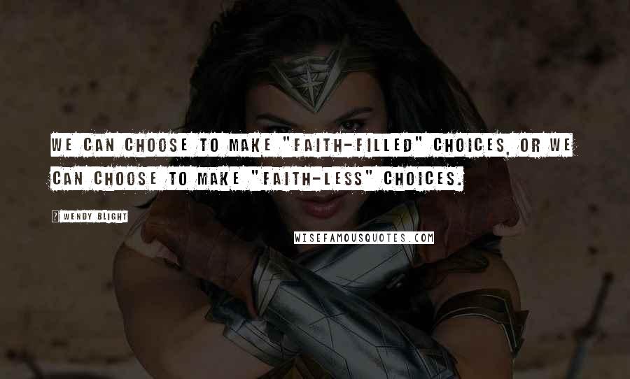 Wendy Blight Quotes: We can choose to make "faith-filled" choices, or we can choose to make "faith-less" choices.
