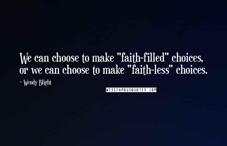 Wendy Blight Quotes: We can choose to make "faith-filled" choices, or we can choose to make "faith-less" choices.