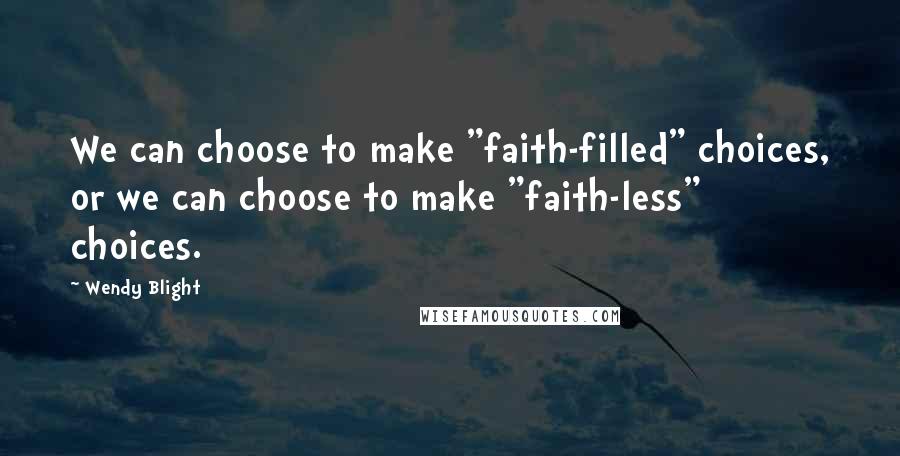 Wendy Blight Quotes: We can choose to make "faith-filled" choices, or we can choose to make "faith-less" choices.