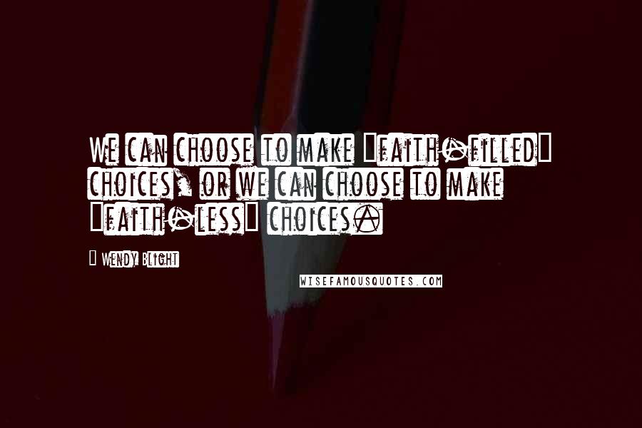 Wendy Blight Quotes: We can choose to make "faith-filled" choices, or we can choose to make "faith-less" choices.