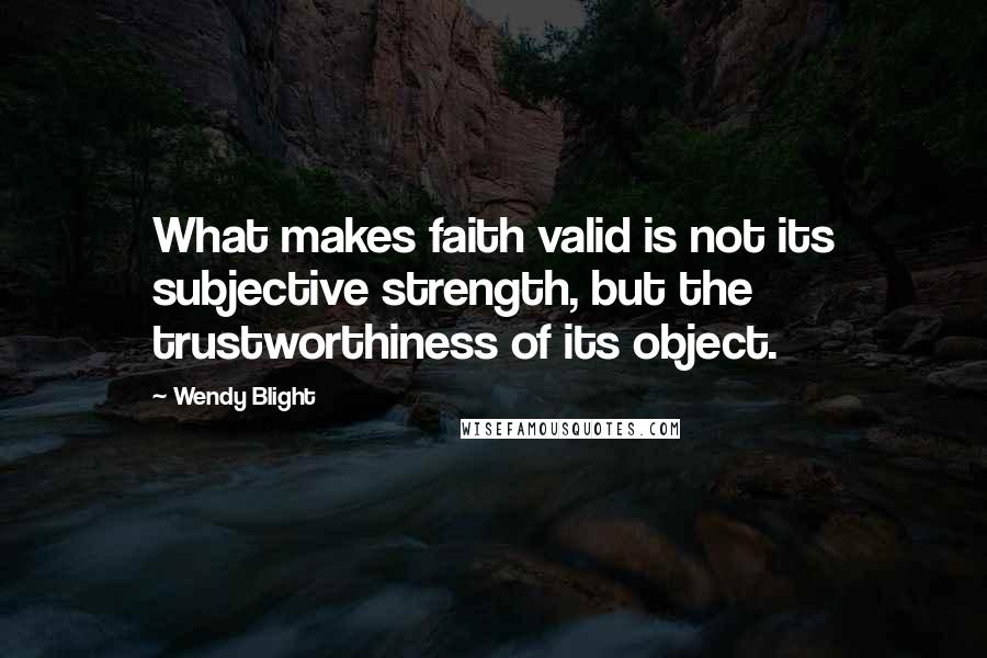 Wendy Blight Quotes: What makes faith valid is not its subjective strength, but the trustworthiness of its object.