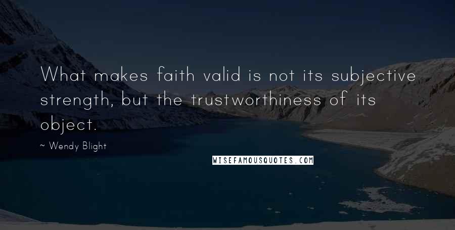 Wendy Blight Quotes: What makes faith valid is not its subjective strength, but the trustworthiness of its object.