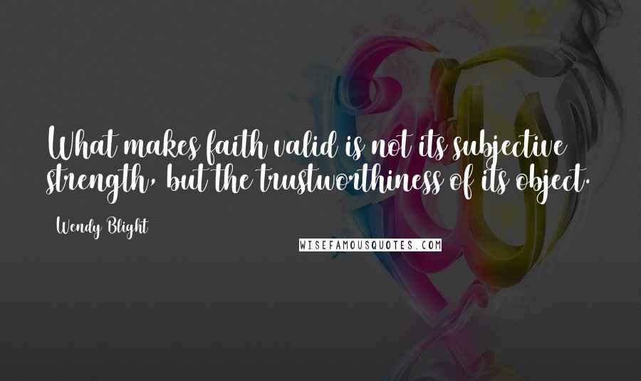 Wendy Blight Quotes: What makes faith valid is not its subjective strength, but the trustworthiness of its object.