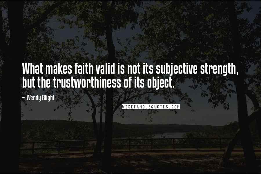 Wendy Blight Quotes: What makes faith valid is not its subjective strength, but the trustworthiness of its object.