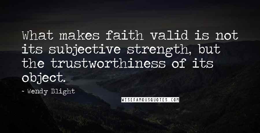 Wendy Blight Quotes: What makes faith valid is not its subjective strength, but the trustworthiness of its object.