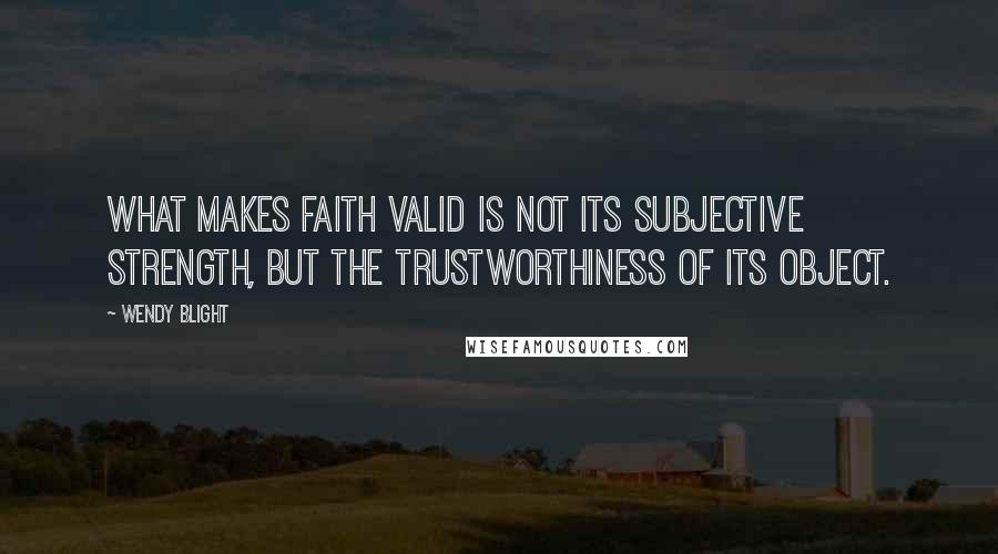 Wendy Blight Quotes: What makes faith valid is not its subjective strength, but the trustworthiness of its object.