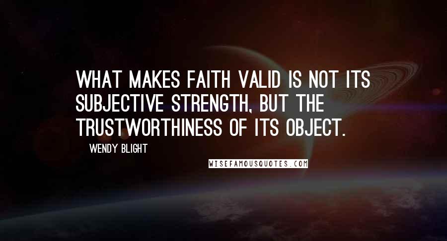 Wendy Blight Quotes: What makes faith valid is not its subjective strength, but the trustworthiness of its object.