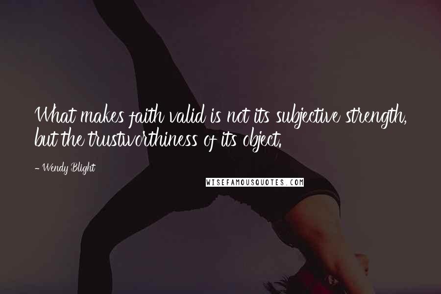 Wendy Blight Quotes: What makes faith valid is not its subjective strength, but the trustworthiness of its object.