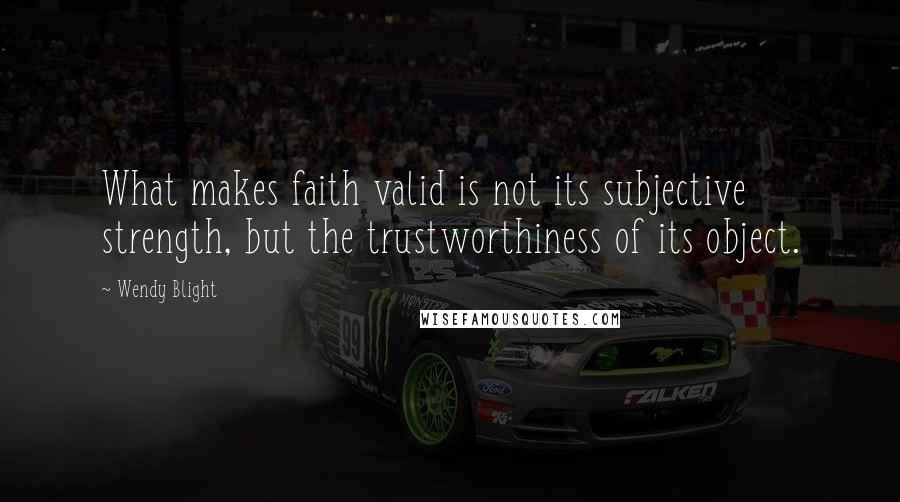 Wendy Blight Quotes: What makes faith valid is not its subjective strength, but the trustworthiness of its object.