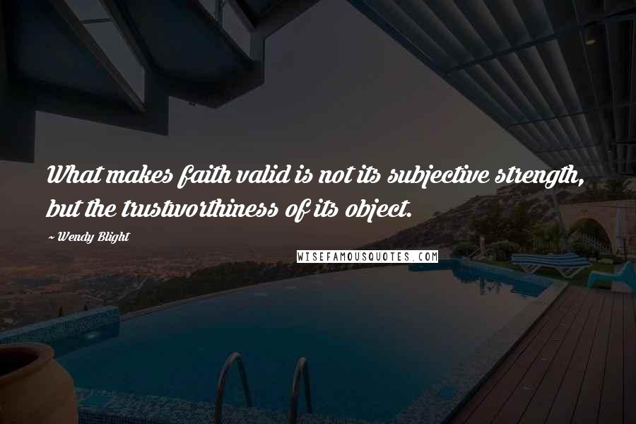 Wendy Blight Quotes: What makes faith valid is not its subjective strength, but the trustworthiness of its object.