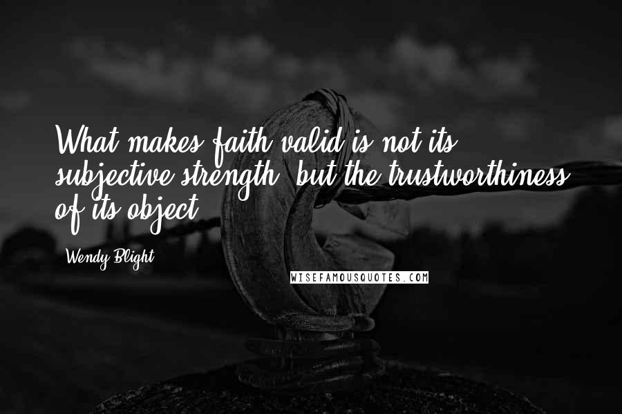 Wendy Blight Quotes: What makes faith valid is not its subjective strength, but the trustworthiness of its object.