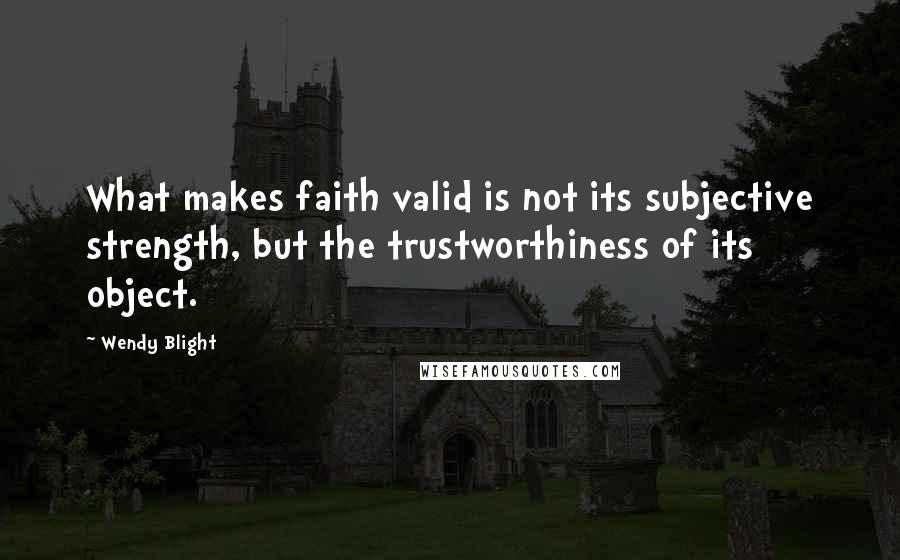 Wendy Blight Quotes: What makes faith valid is not its subjective strength, but the trustworthiness of its object.