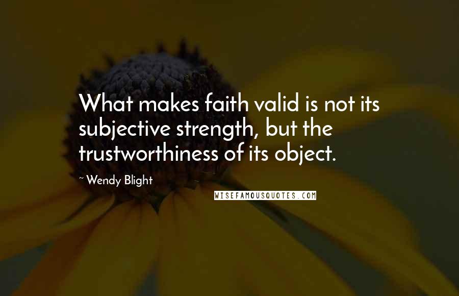 Wendy Blight Quotes: What makes faith valid is not its subjective strength, but the trustworthiness of its object.