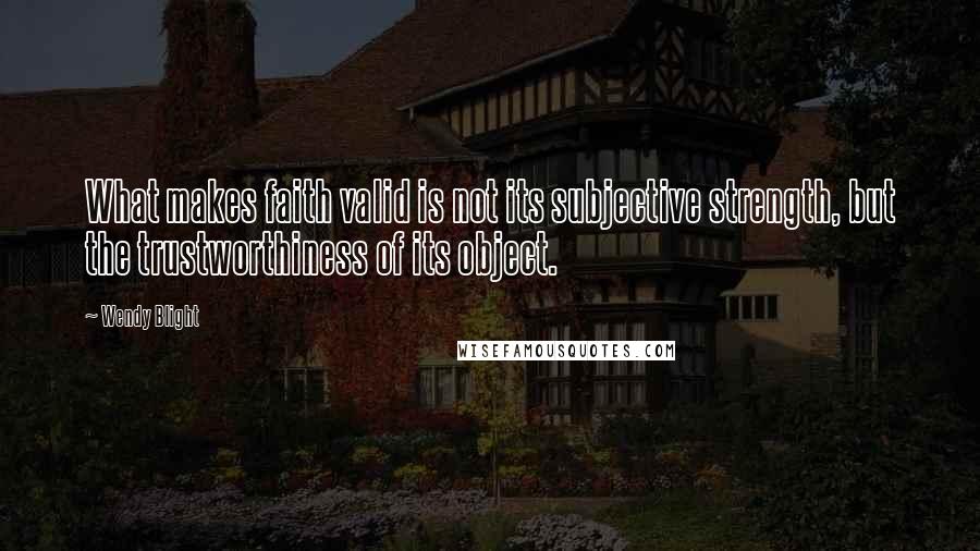 Wendy Blight Quotes: What makes faith valid is not its subjective strength, but the trustworthiness of its object.