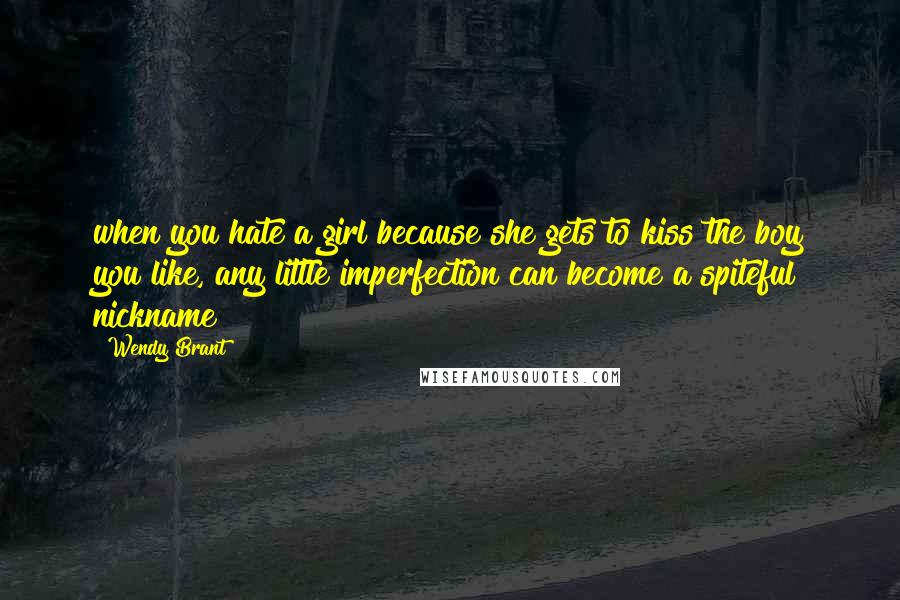 Wendy Brant Quotes: when you hate a girl because she gets to kiss the boy you like, any little imperfection can become a spiteful nickname