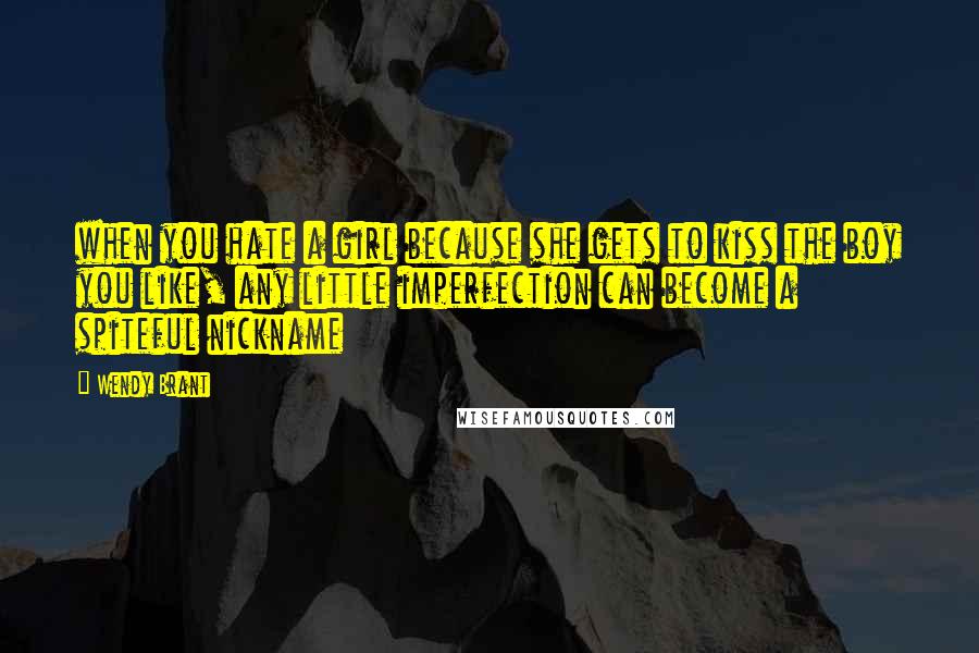 Wendy Brant Quotes: when you hate a girl because she gets to kiss the boy you like, any little imperfection can become a spiteful nickname