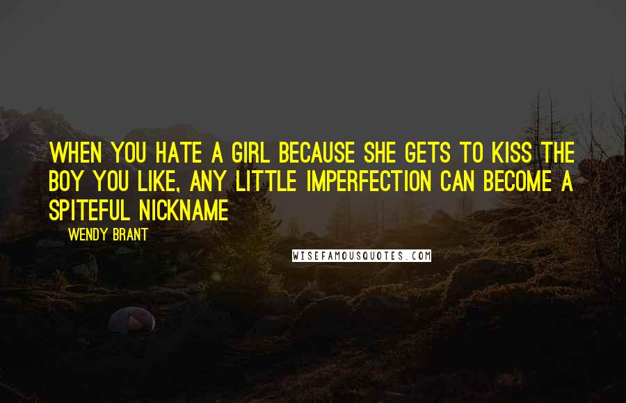 Wendy Brant Quotes: when you hate a girl because she gets to kiss the boy you like, any little imperfection can become a spiteful nickname