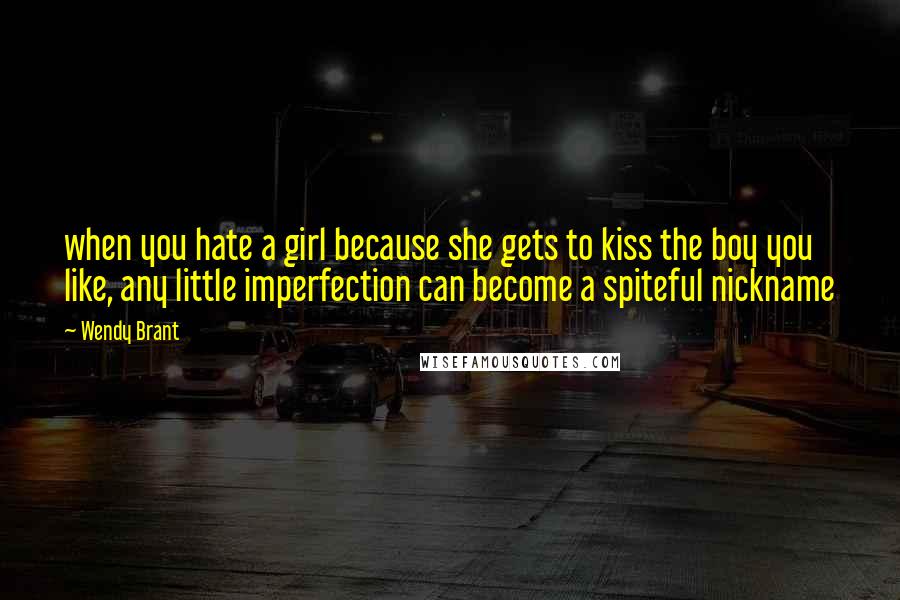 Wendy Brant Quotes: when you hate a girl because she gets to kiss the boy you like, any little imperfection can become a spiteful nickname