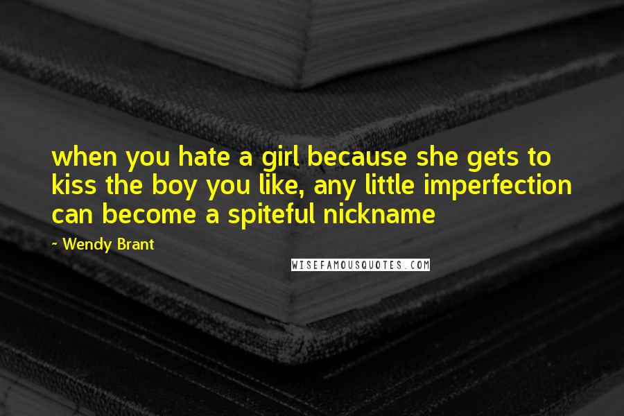 Wendy Brant Quotes: when you hate a girl because she gets to kiss the boy you like, any little imperfection can become a spiteful nickname