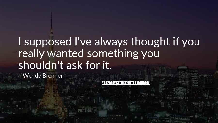 Wendy Brenner Quotes: I supposed I've always thought if you really wanted something you shouldn't ask for it.