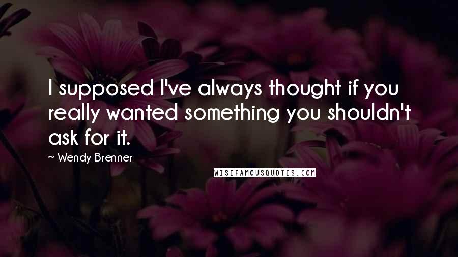 Wendy Brenner Quotes: I supposed I've always thought if you really wanted something you shouldn't ask for it.