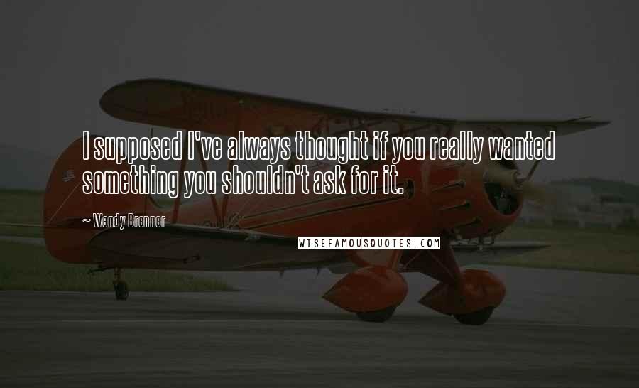 Wendy Brenner Quotes: I supposed I've always thought if you really wanted something you shouldn't ask for it.