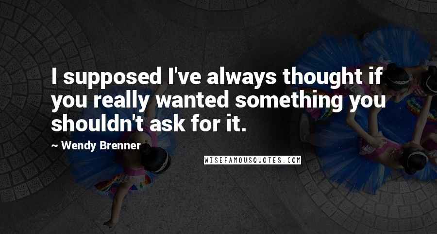 Wendy Brenner Quotes: I supposed I've always thought if you really wanted something you shouldn't ask for it.